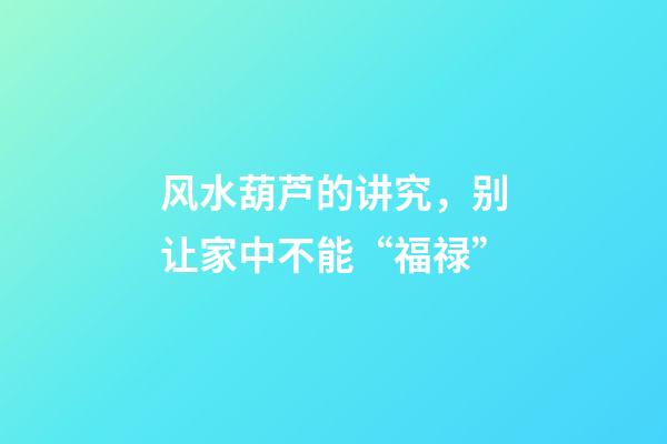 风水葫芦的讲究，别让家中不能“福禄”