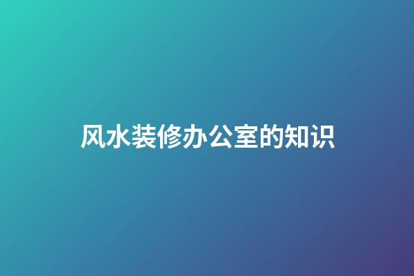 风水装修办公室的知识