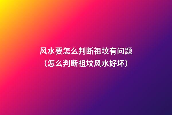 风水要怎么判断祖坟有问题（怎么判断祖坟风水好坏）
