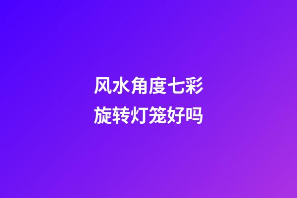 风水角度七彩旋转灯笼好吗