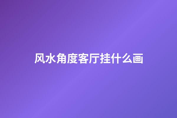 风水角度客厅挂什么画