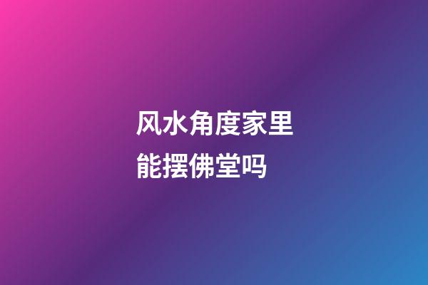 风水角度家里能摆佛堂吗