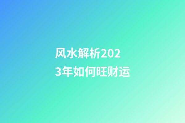 风水解析2023年如何旺财运