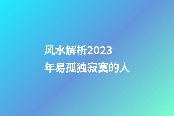 风水解析2023年易孤独寂寞的人