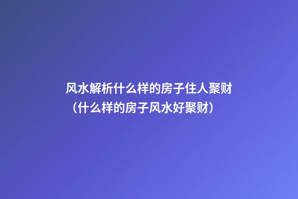 风水解析什么样的房子住人聚财（什么样的房子风水好聚财）