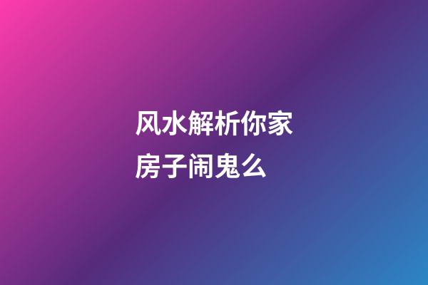 风水解析你家房子闹鬼么