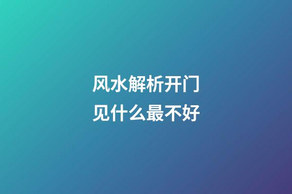 风水解析开门见什么最不好