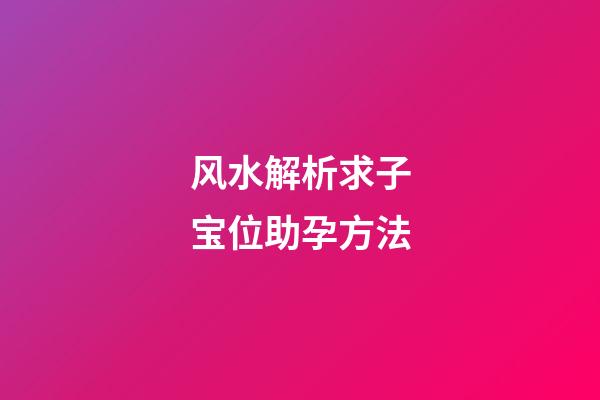 风水解析求子宝位助孕方法