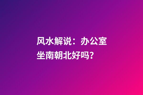 风水解说：办公室坐南朝北好吗？