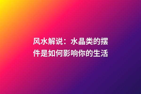 风水解说：水晶类的摆件是如何影响你的生活