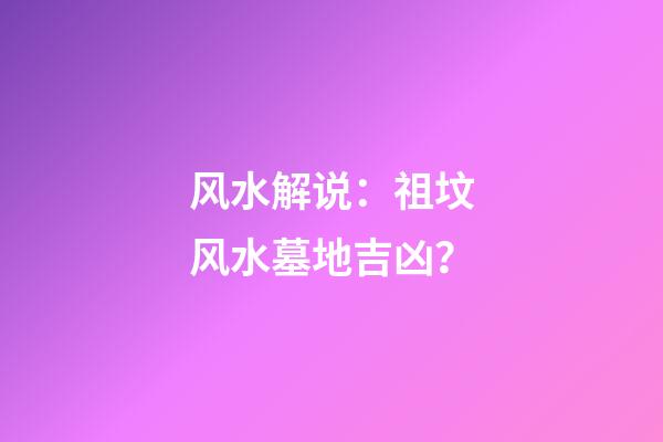 风水解说：祖坟风水墓地吉凶？
