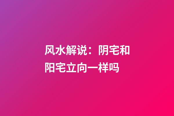 风水解说：阴宅和阳宅立向一样吗