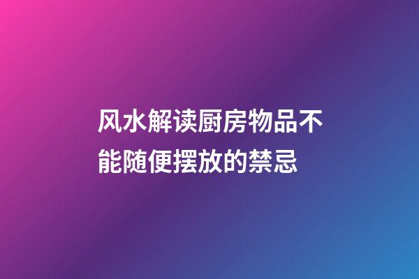 风水解读厨房物品不能随便摆放的禁忌