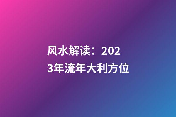 风水解读：2023年流年大利方位
