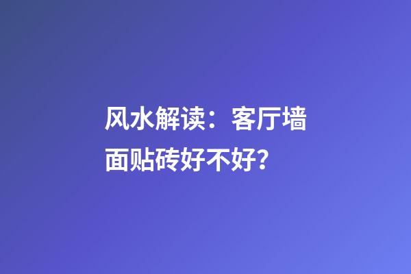 风水解读：客厅墙面贴砖好不好？