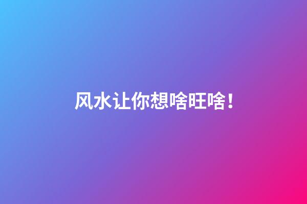 风水让你想啥旺啥！