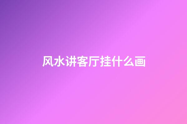 风水讲客厅挂什么画