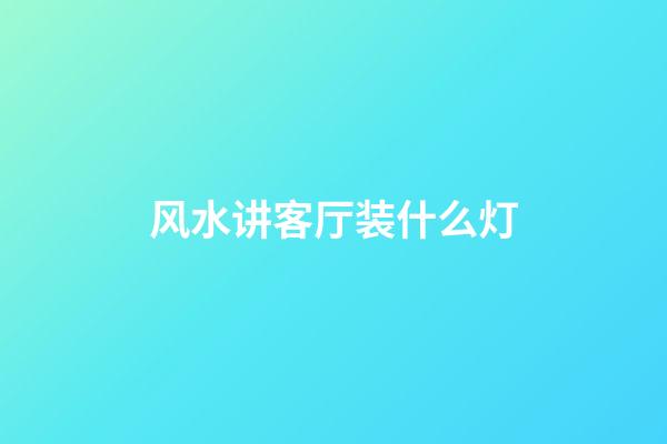 风水讲客厅装什么灯