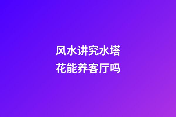 风水讲究水塔花能养客厅吗