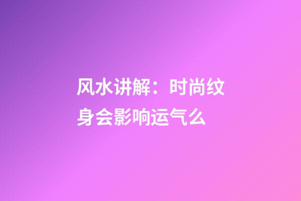 风水讲解：时尚纹身会影响运气么
