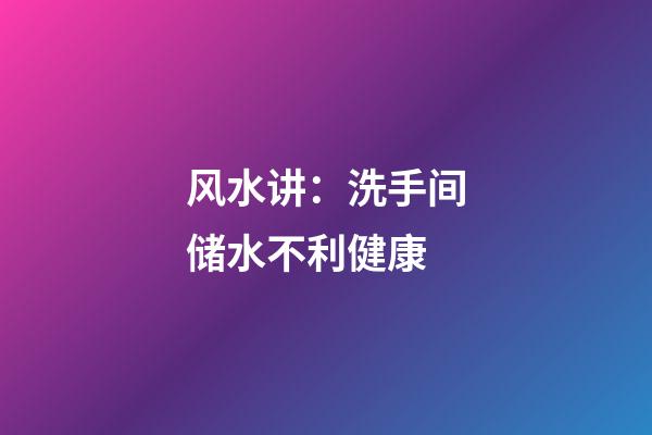 风水讲：洗手间储水不利健康