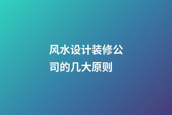 风水设计装修公司的几大原则