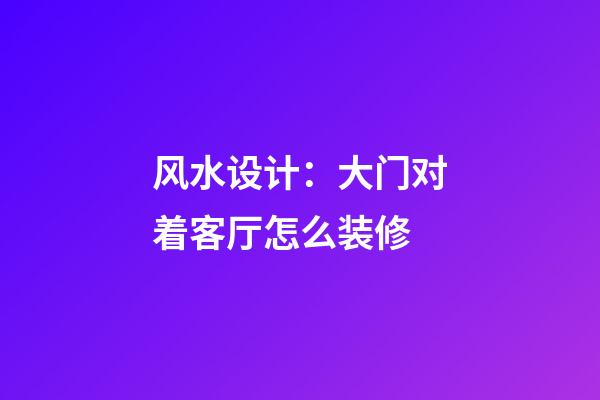 风水设计：大门对着客厅怎么装修