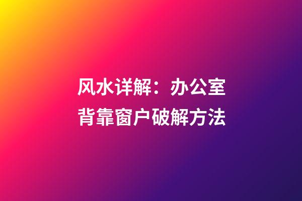 风水详解：办公室背靠窗户破解方法