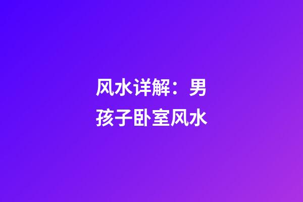 风水详解：男孩子卧室风水