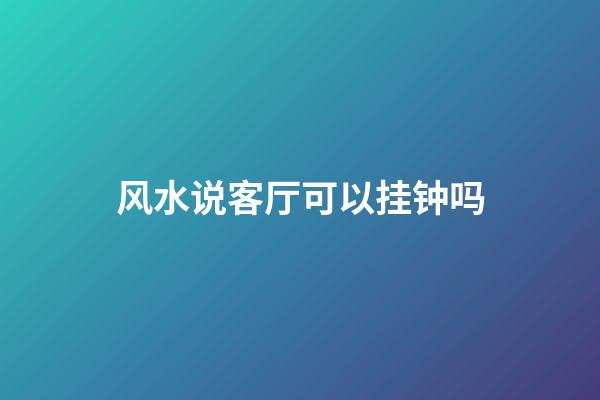 风水说客厅可以挂钟吗