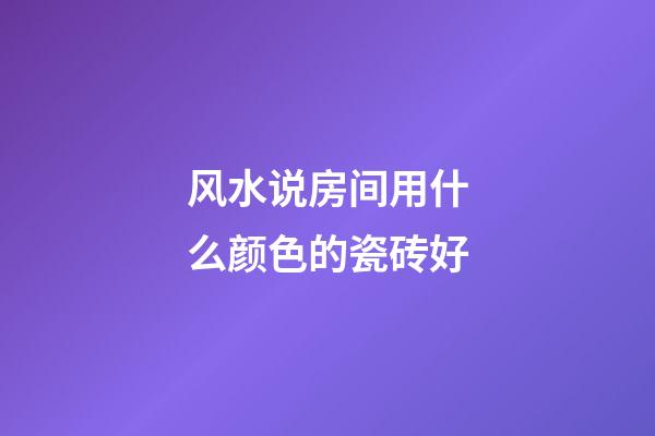风水说房间用什么颜色的瓷砖好