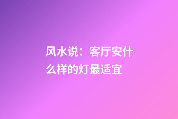 风水说：客厅安什么样的灯最适宜