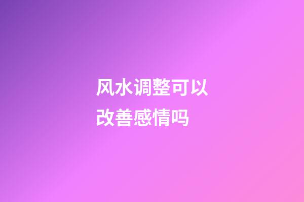 风水调整可以改善感情吗