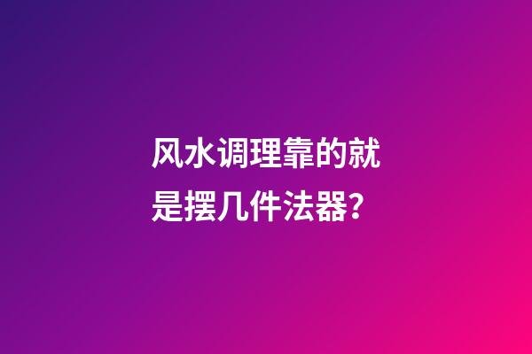 风水调理靠的就是摆几件法器？