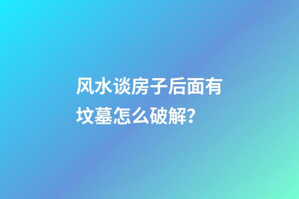 风水谈房子后面有坟墓怎么破解？