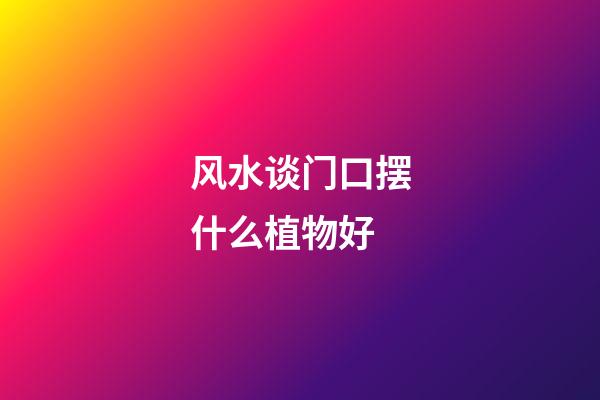风水谈门口摆什么植物好
