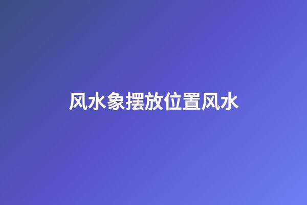 风水象摆放位置风水