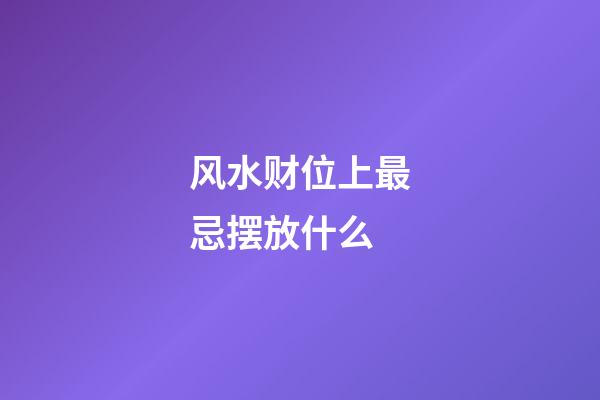风水财位上最忌摆放什么