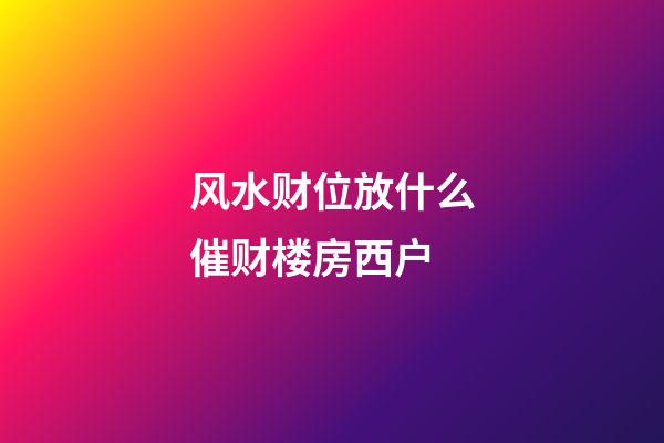 风水财位放什么催财楼房西户