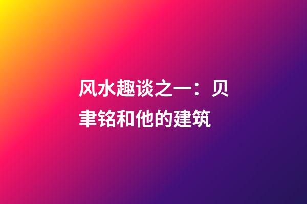 风水趣谈之一：贝聿铭和他的建筑