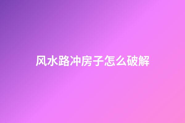 风水路冲房子怎么破解