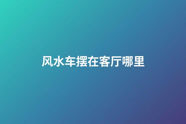 风水车摆在客厅哪里