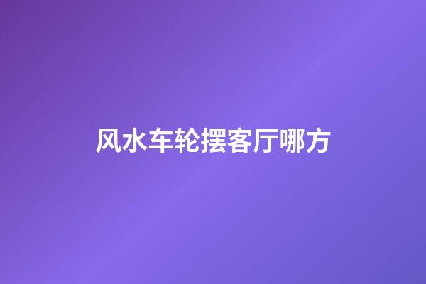 风水车轮摆客厅哪方