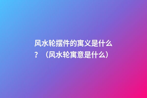 风水轮摆件的寓义是什么？（风水轮寓意是什么）