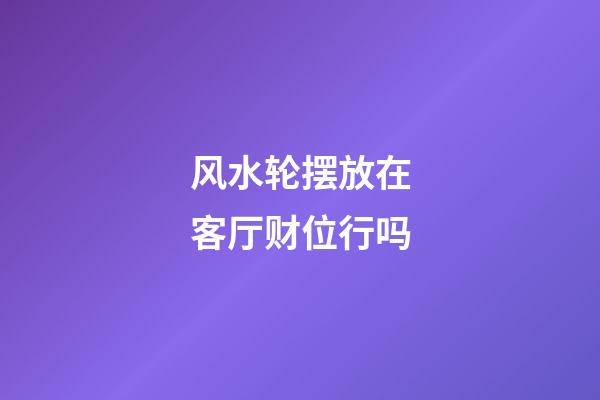 风水轮摆放在客厅财位行吗
