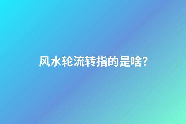 风水轮流转指的是啥？