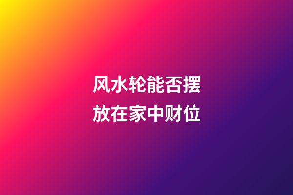 风水轮能否摆放在家中财位