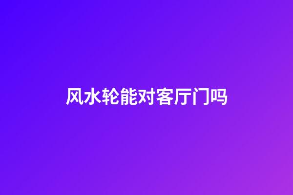 风水轮能对客厅门吗