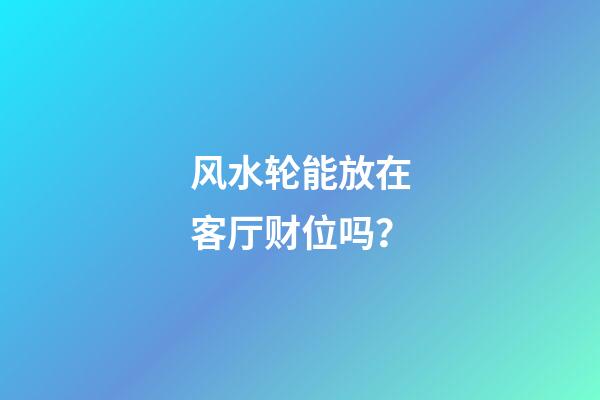 风水轮能放在客厅财位吗？