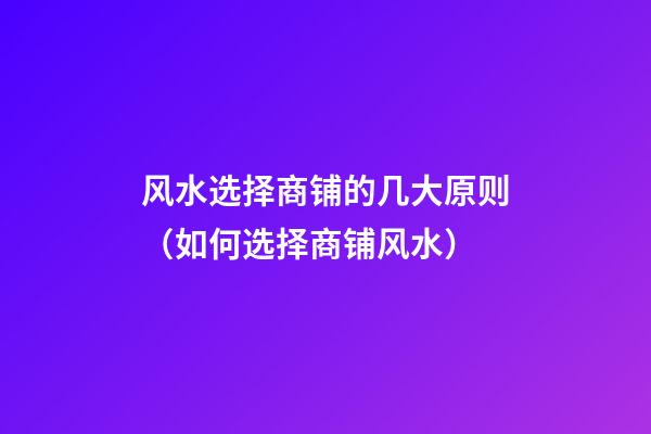 风水选择商铺的几大原则（如何选择商铺风水）